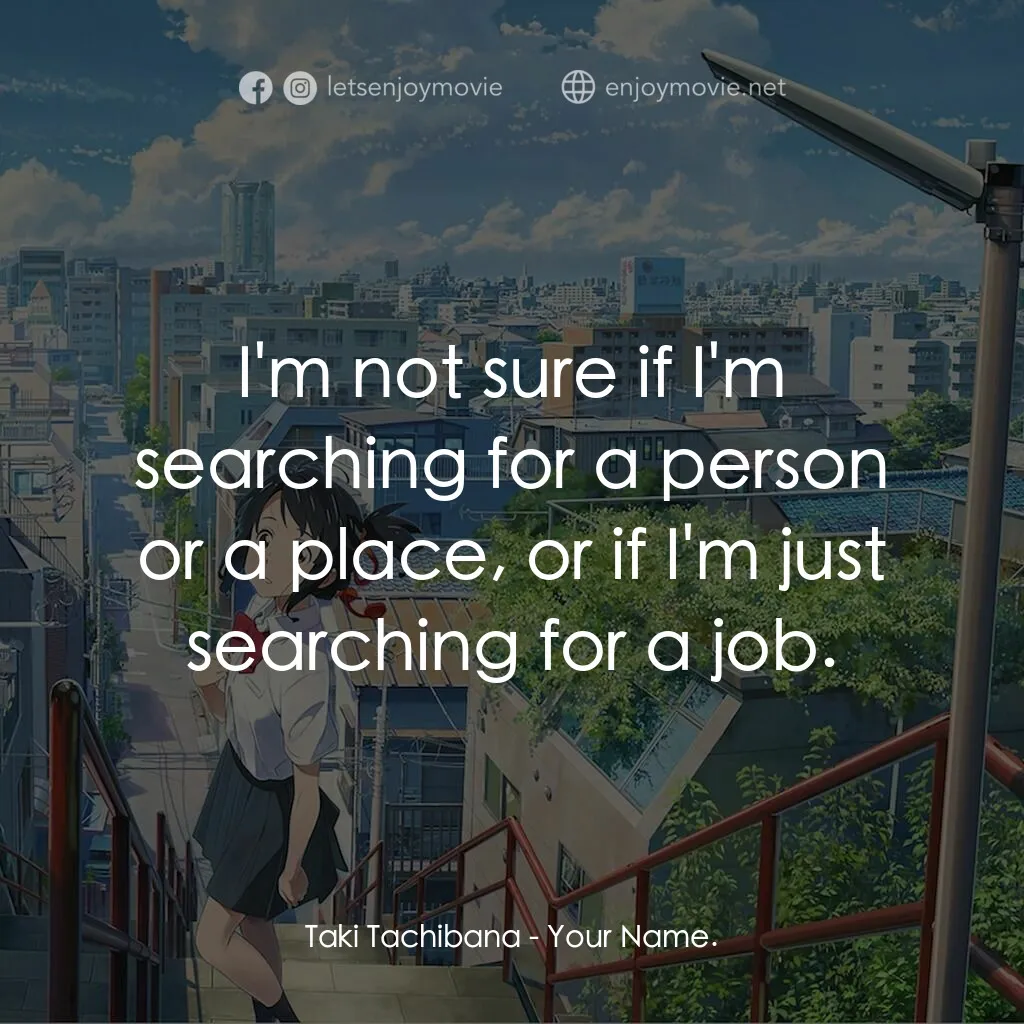 你的名字。電影對白：Taki Tachibana:  I'm not sure if I'm searching for a person or a place, or if I'm