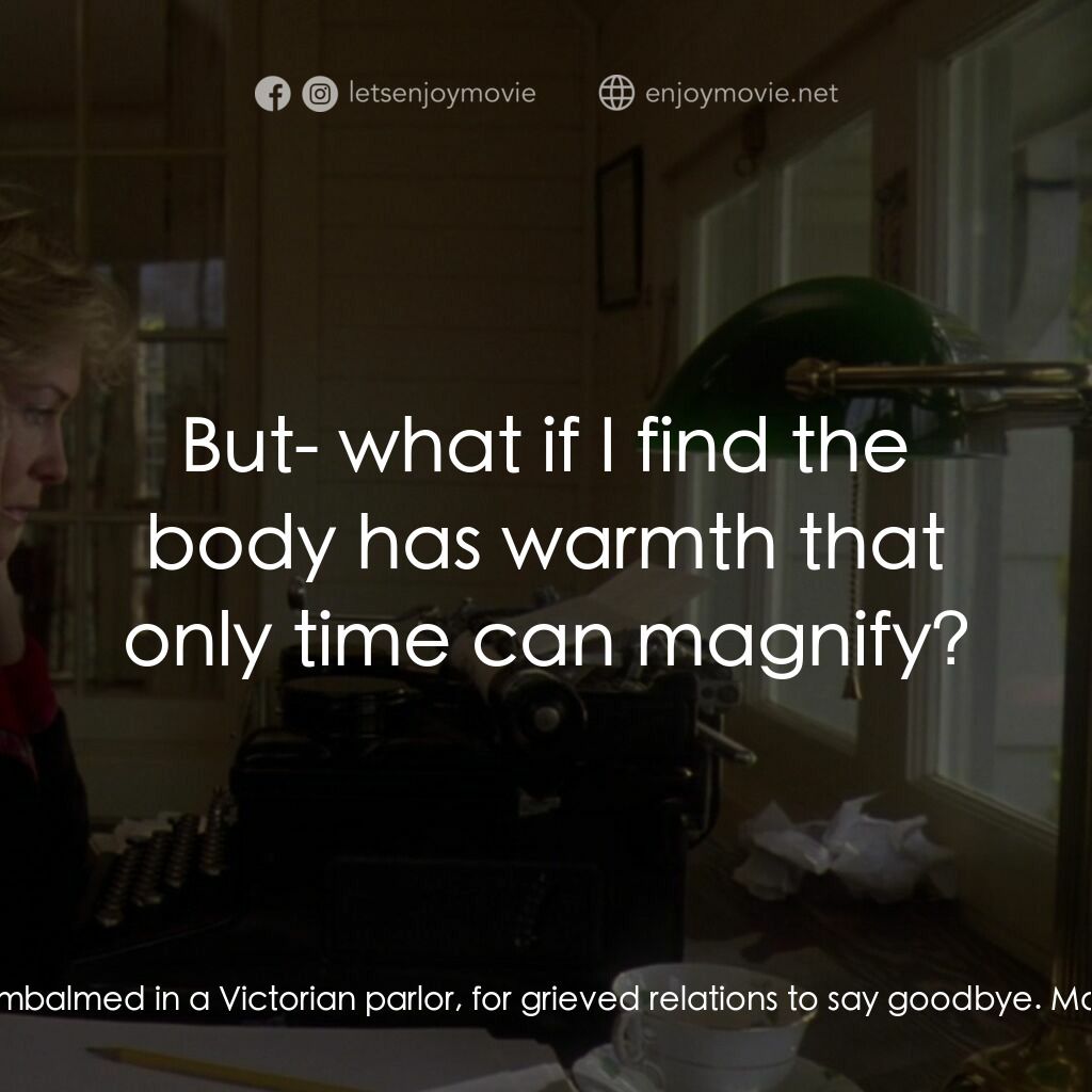 真假情緣電影對白：Morgan Hanna:  You wait embalmed in a Victorian parlor, for grieved relations to 