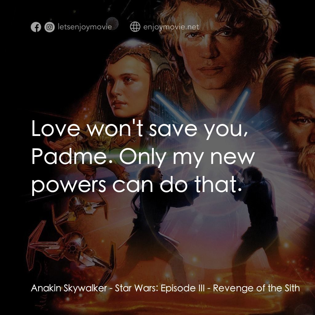 星球大戰前傳III：黑帝君臨電影對白：Anakin Skywalker: Love won't save you, Padme. Only my new powers can do that.