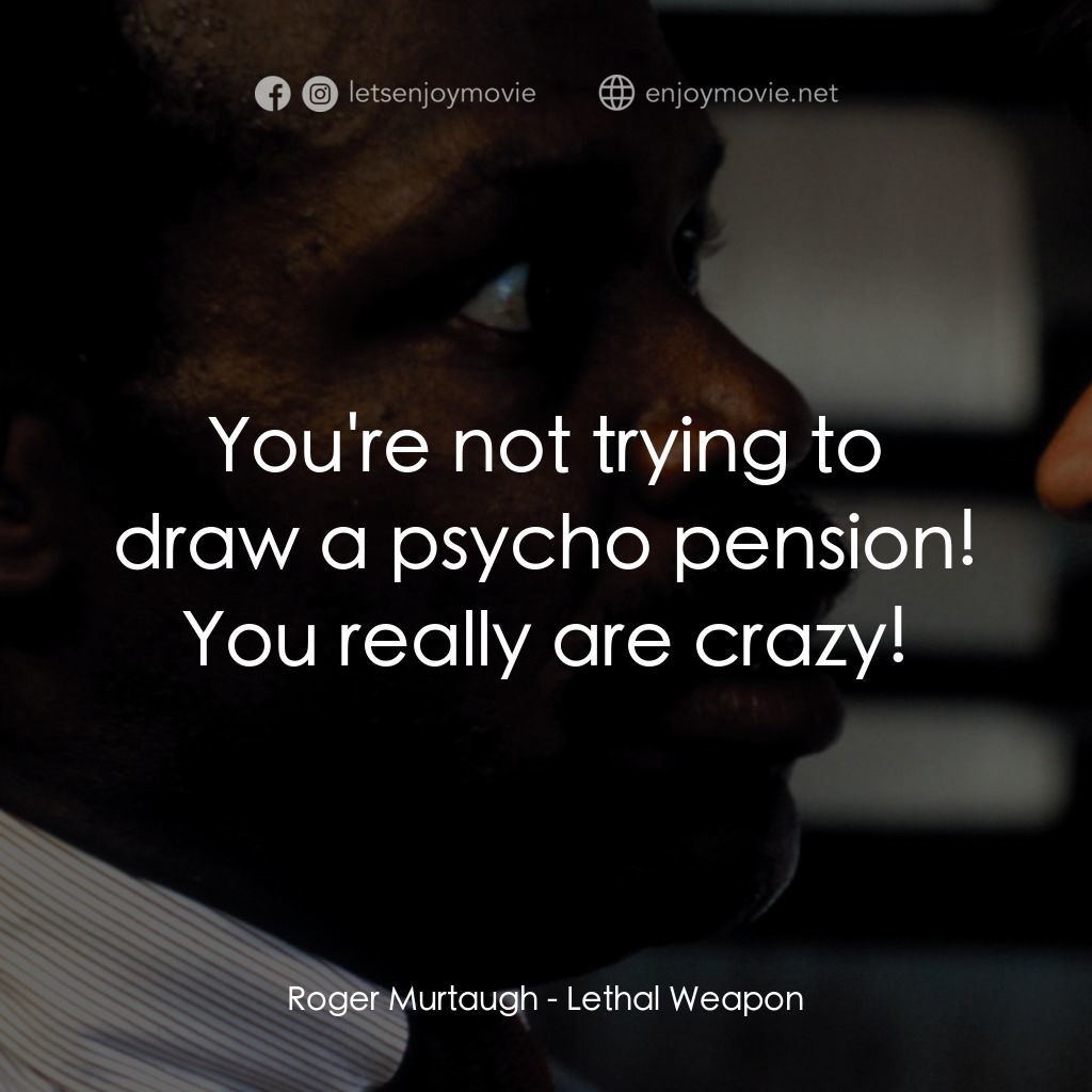 轟天炮電影對白：Roger Murtaugh: You're not trying to draw a psycho pension! You really are crazy!