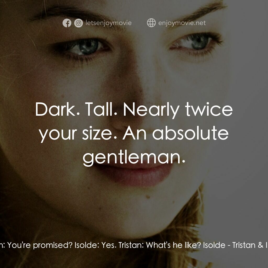 崔斯坦與伊索德電影對白：Tristan:  You're promised? Isolde:  Yes. Tristan:  What's he like? Isolde:  Dark.