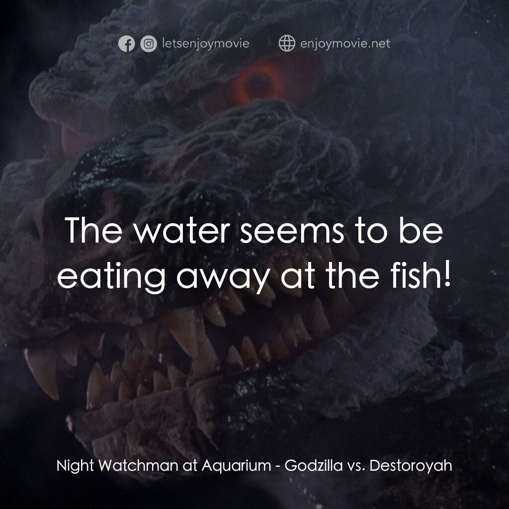 哥斯拉之世紀必殺陣電影對白：Night Watchman at Aquarium:  The water seems to be eating away at the fish!
