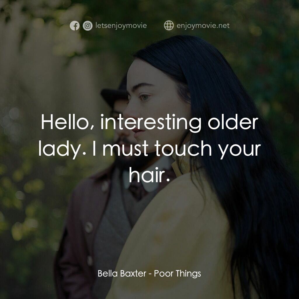 可憐的東西電影對白：Bella Baxter:  Hello, interesting older lady. I must touch your hair.