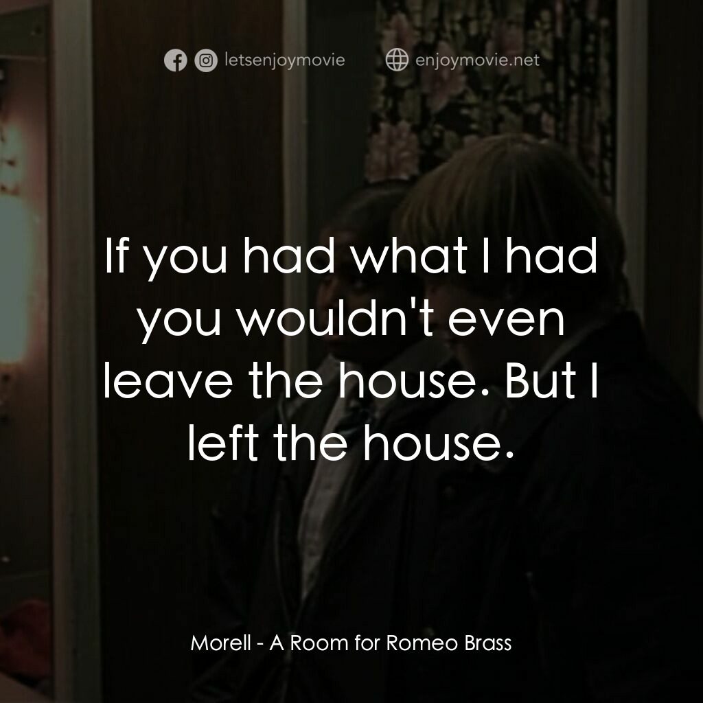 羅密歐·布拉斯的房間電影對白：Morell:  If you had what I had you wouldn't even leave the house. But I left the 