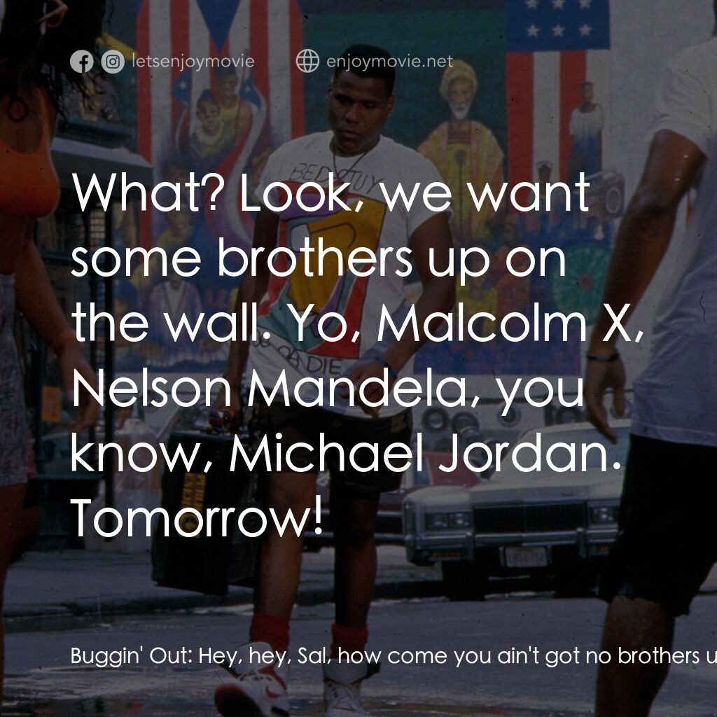 為所應為電影對白：Buggin' Out:  Hey, hey, Sal, how come you ain't got no brothers up on the wall he