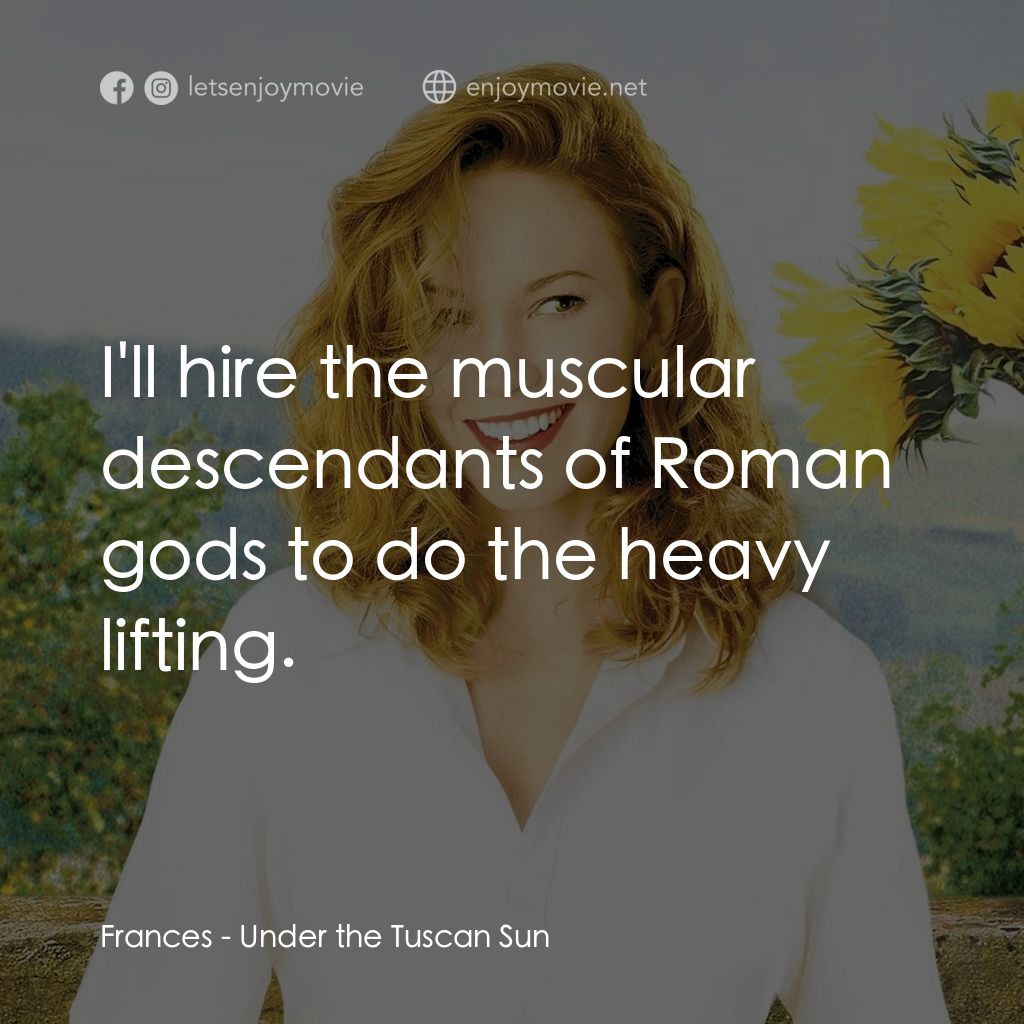 好想有嫁期電影對白：Frances: I'll hire the muscular descendants of Roman gods to do the heavy lifting