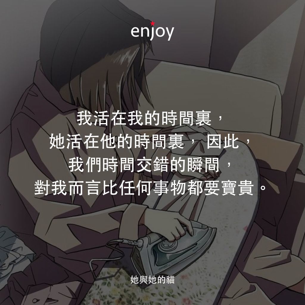 《她與她的貓》經典台詞：我活在我的時間裏，她活在他的時間裏，因此，我們時間交錯的瞬間，對我而言比任何事物都要寶貴。