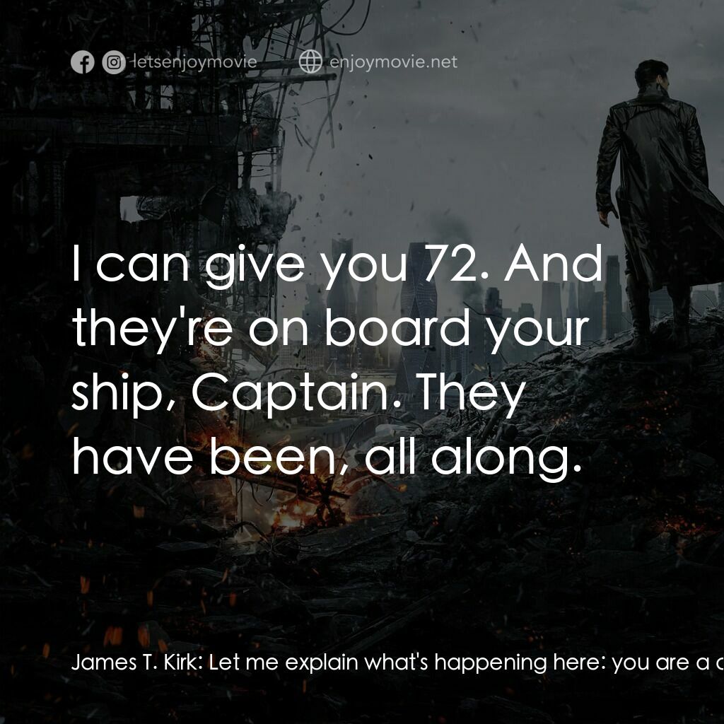 星際爭霸戰：闇黑無界電影對白：James T. Kirk:  Let me explain what's happening here:  you are a criminal! I watc