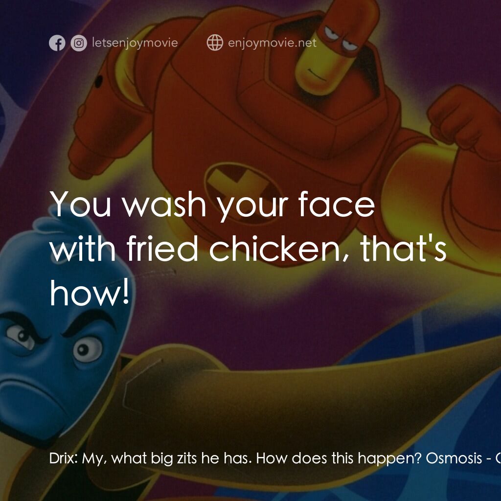 抗體奇俠電影對白：Drix:  My, what big zits he has. How does this happen? Osmosis:  You wash your fa