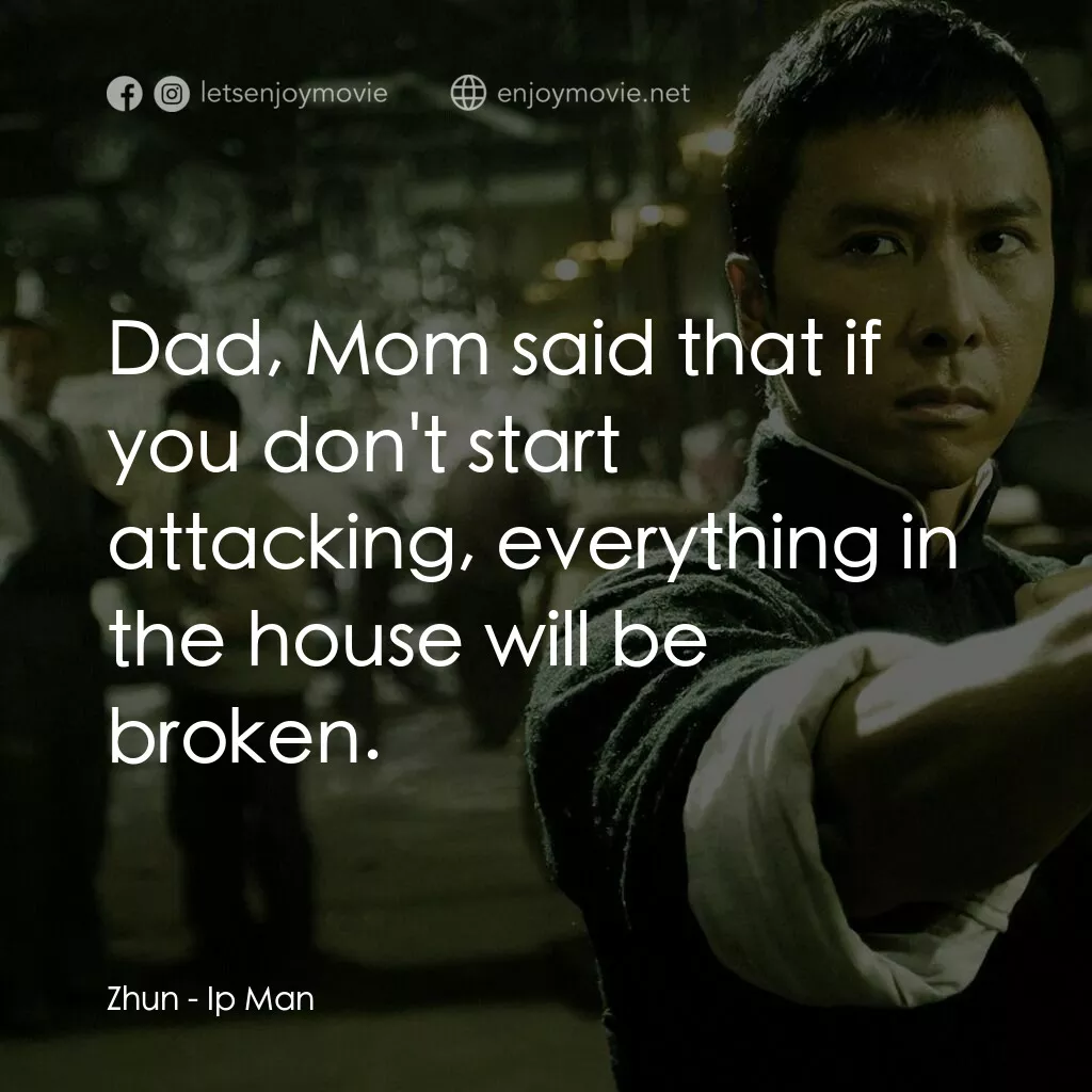 葉問電影對白：Zhun:  Dad, Mom said that if you don't start attacking, everything in the house w