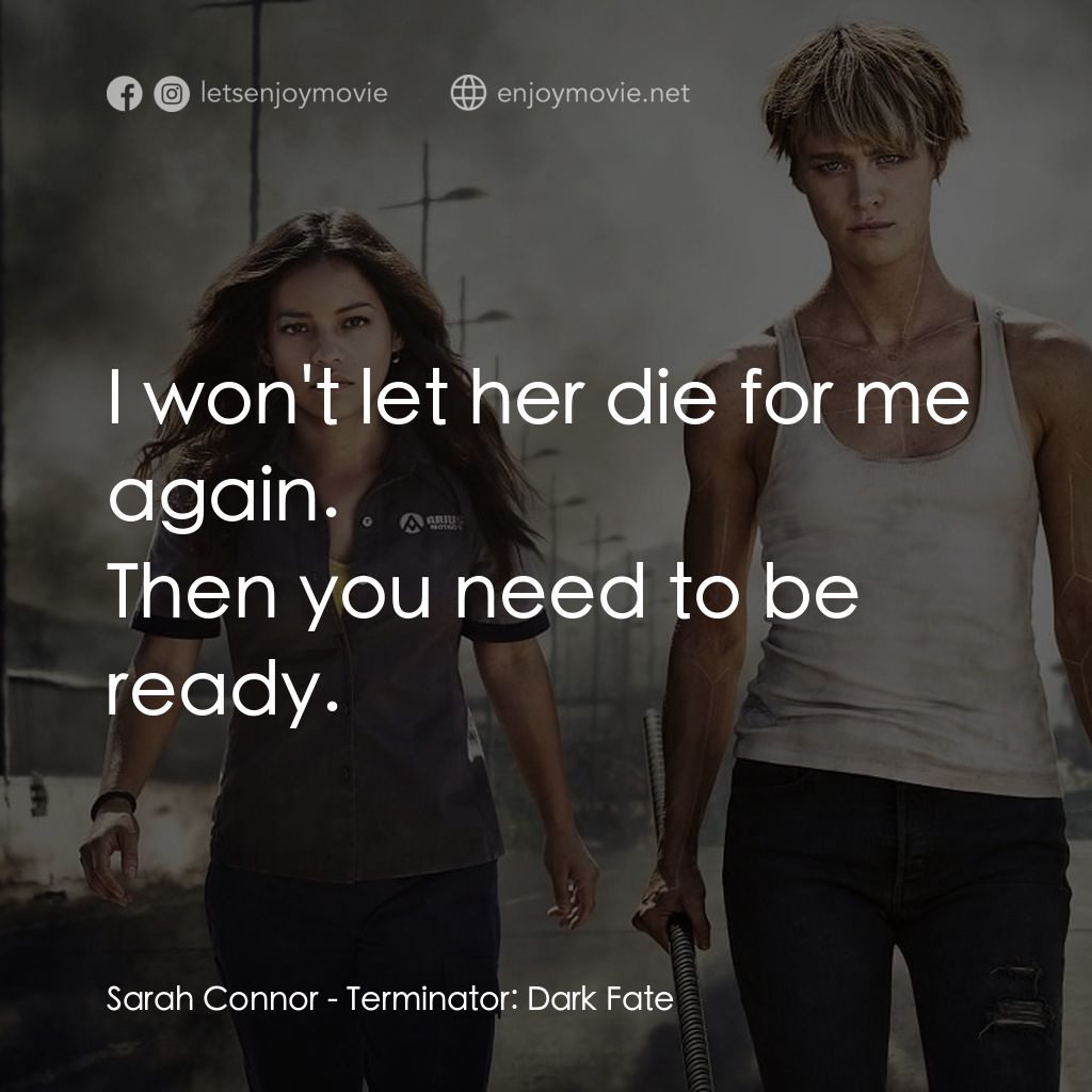 未來戰士：黑暗命運電影對白：I won't let her die for me again.
Sarah Connor: Then you need to be ready.