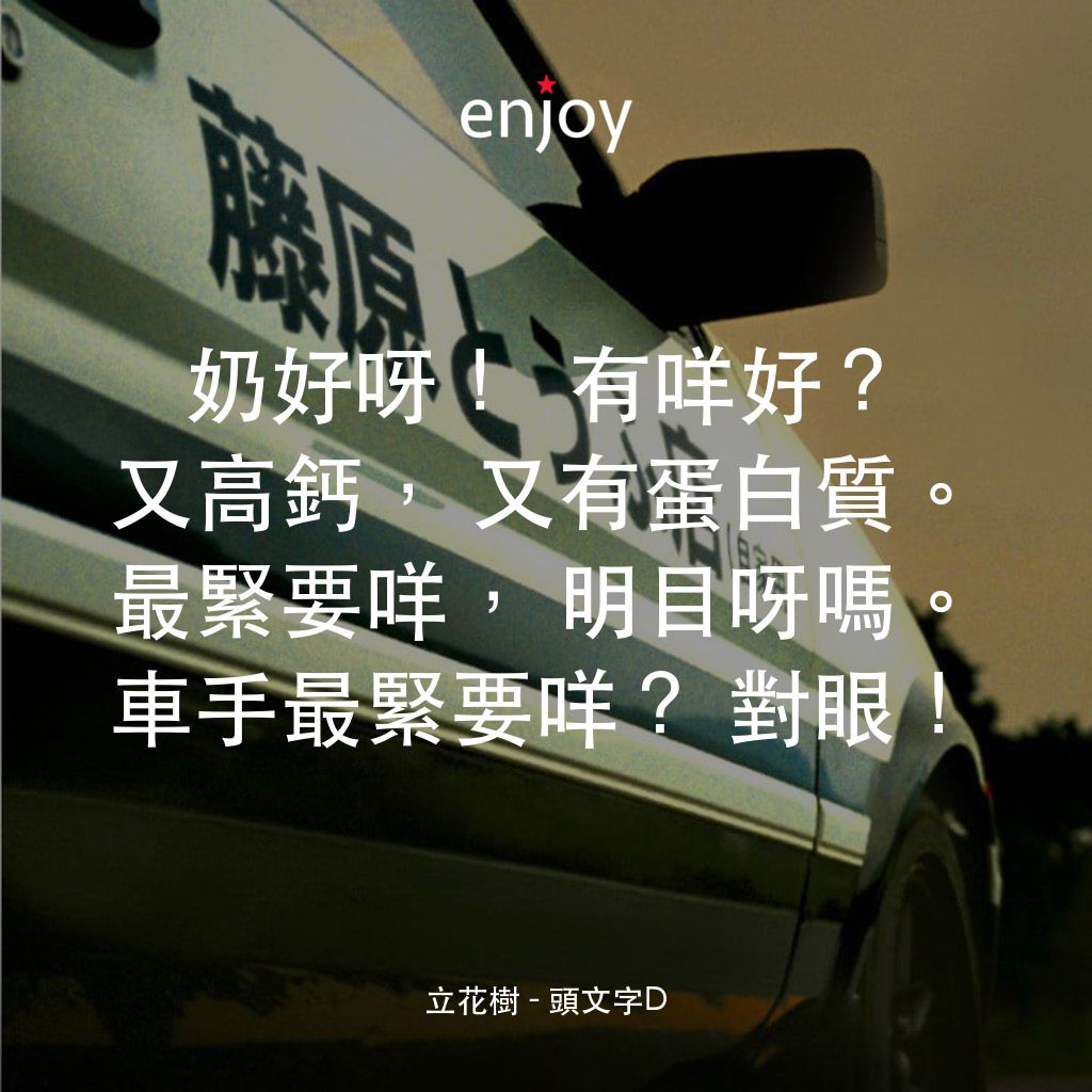 頭文字D經典對白：立花樹：奶好呀！有咩好？又高鈣，又有蛋白質。最緊要咩，明目呀嗎。車手最緊要咩？對眼！