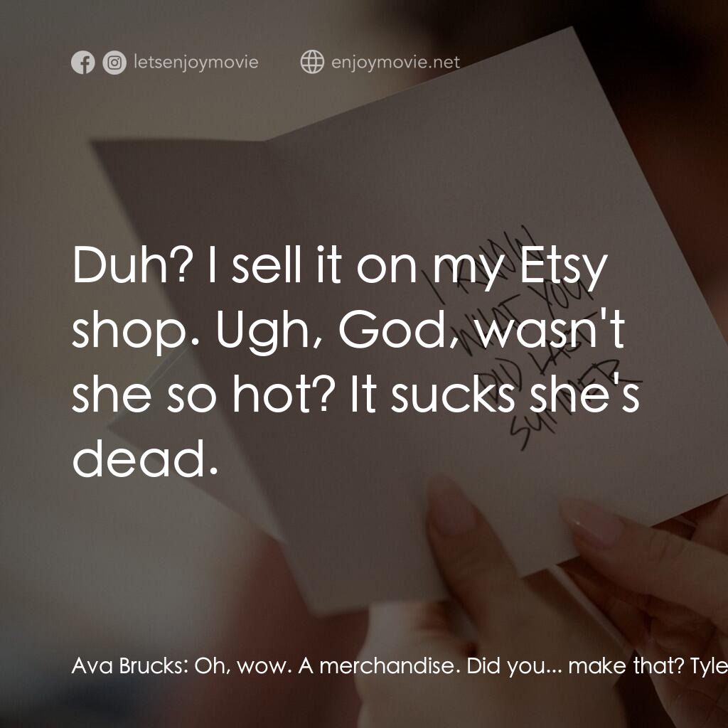 是誰搞的鬼電影對白：Ava Brucks:  Oh, wow. A merchandise. Did you... make that? Tyler:  Duh? I sell it