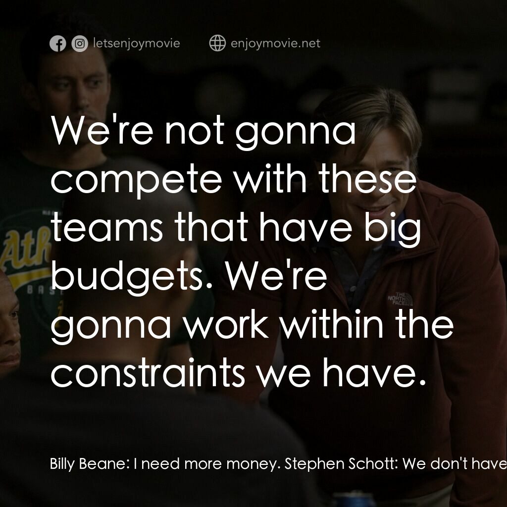 魔球電影對白：Billy Beane:  I need more money. Stephen Schott:  We don't have any. Billy Beane: