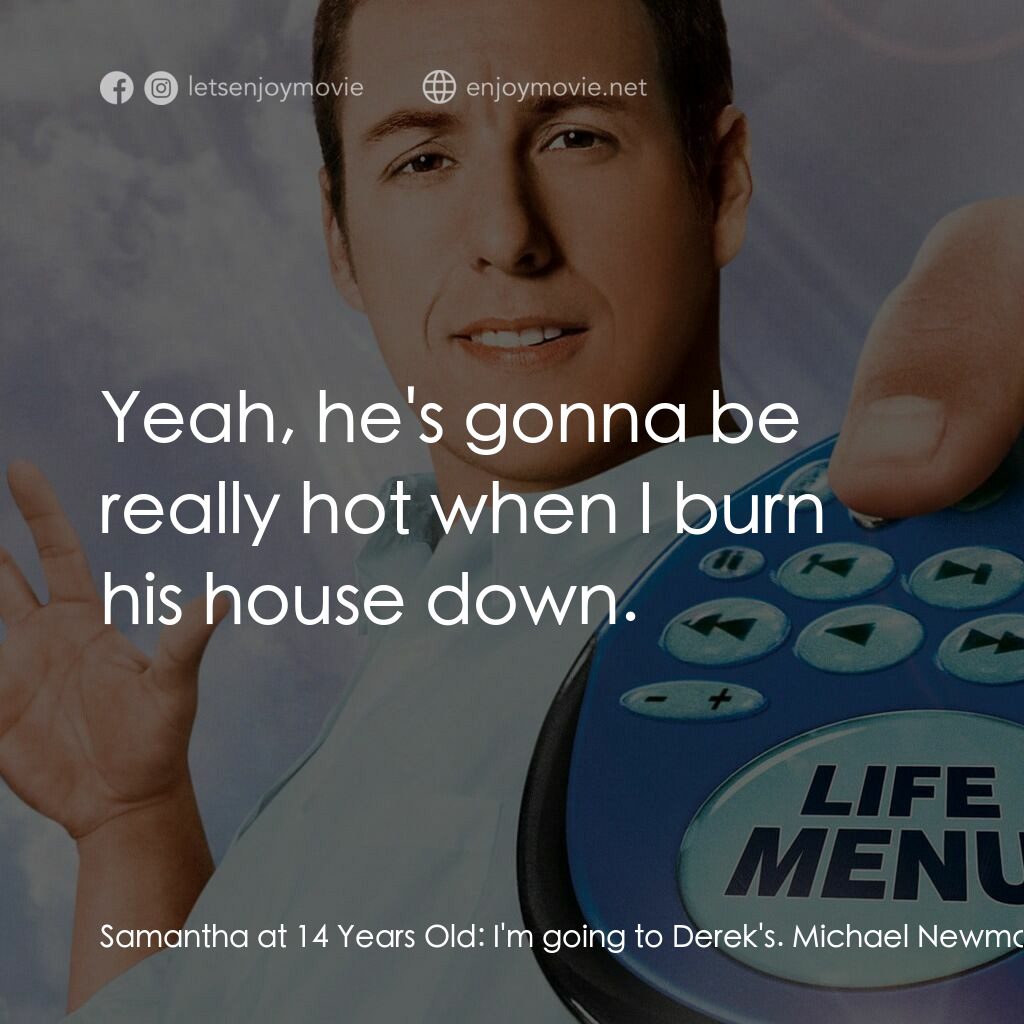 命運自選台電影對白：Samantha at 14 Years Old:  I'm going to Derek's. Michael Newman:  Whoa, whoa, who