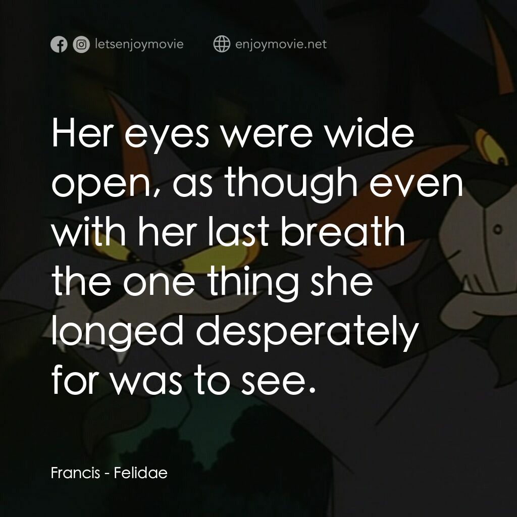 怪貓費力德電影對白：Francis:  Her eyes were wide open, as though even with her last breath the one th