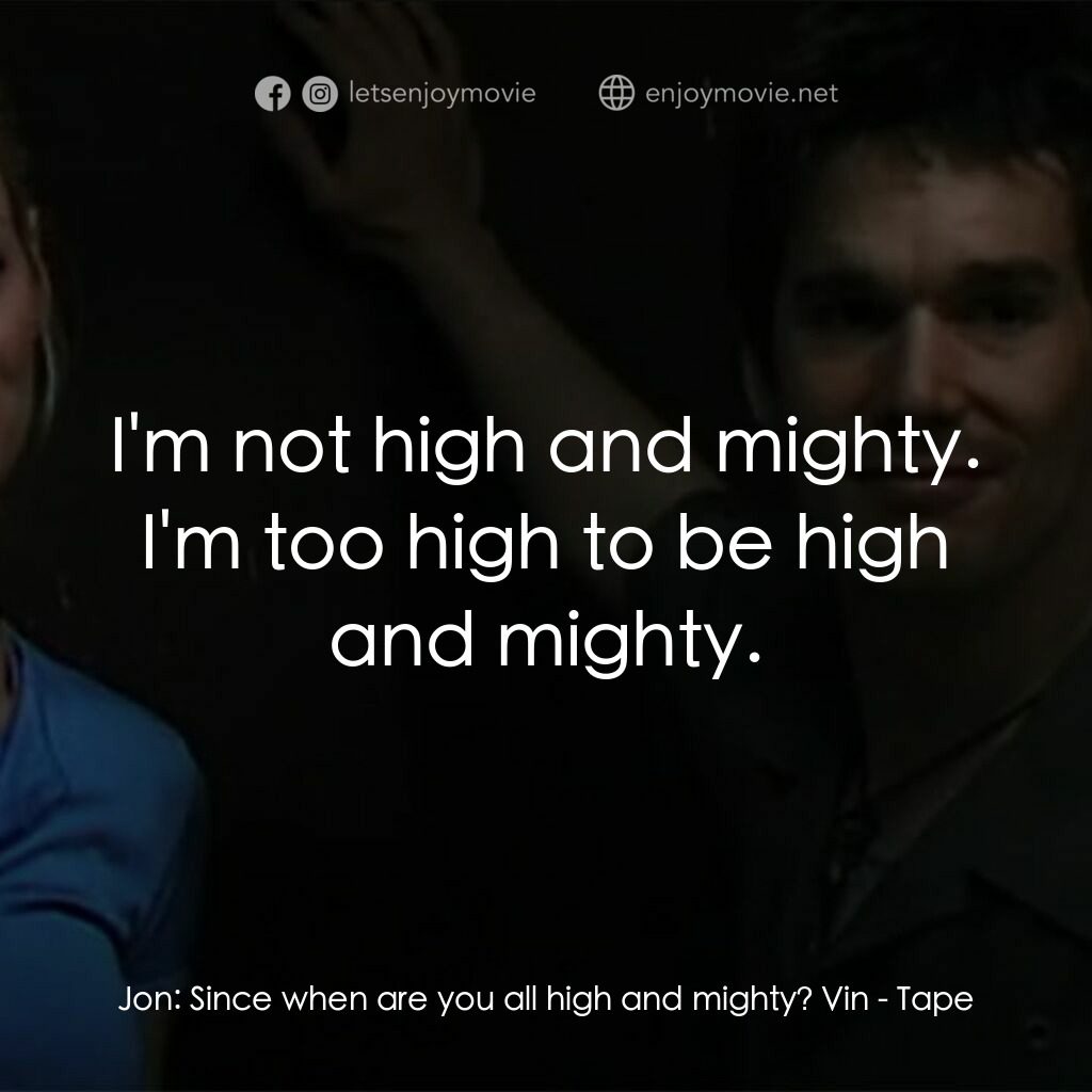 錄音帶電影對白：Jon:  Since when are you all high and mighty? Vin:  I'm not high and mighty. I'm 