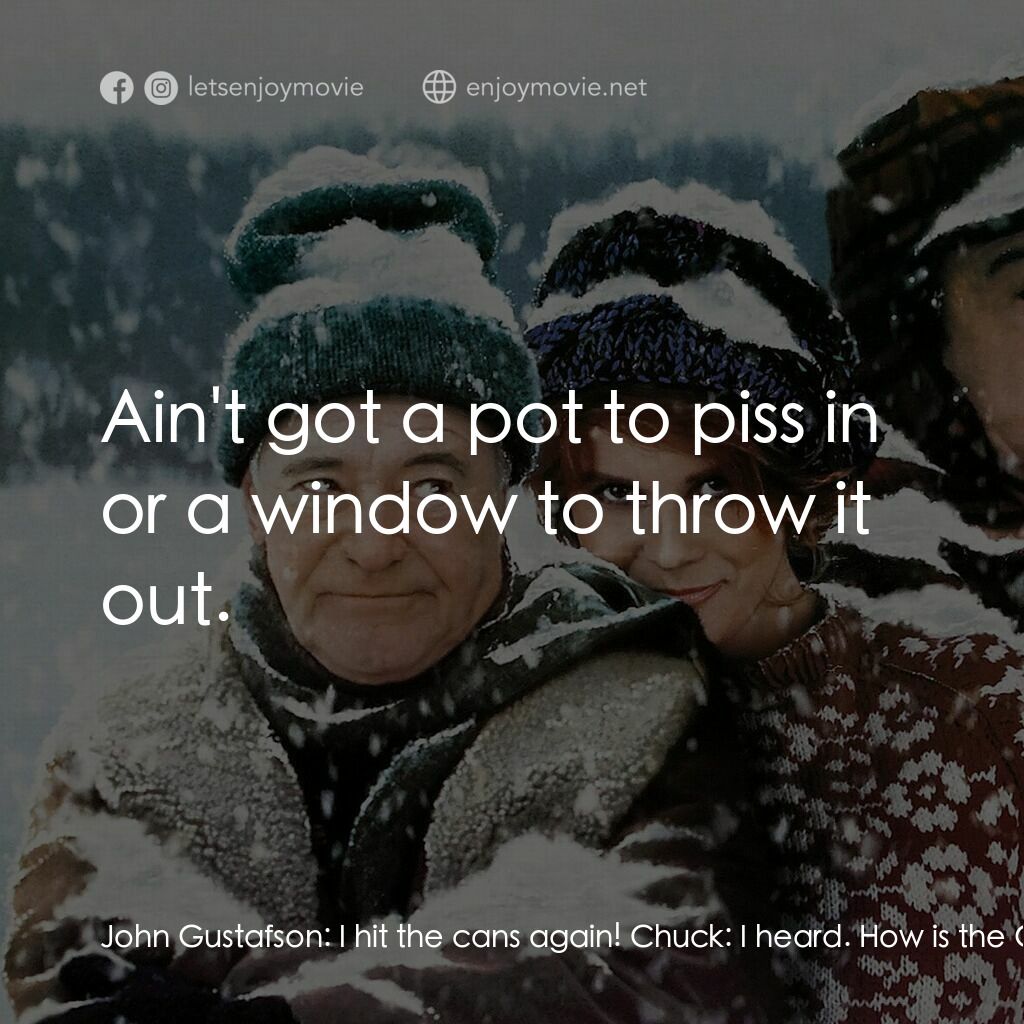 鬥氣老頑童電影對白：John Gustafson:  I hit the cans again! Chuck:  I heard. How is the Grinch today? 