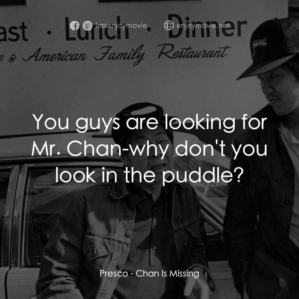 Chan Is Missing電影對白：Presco:  You guys are looking for Mr. Chan-why don't you look in the puddle?
