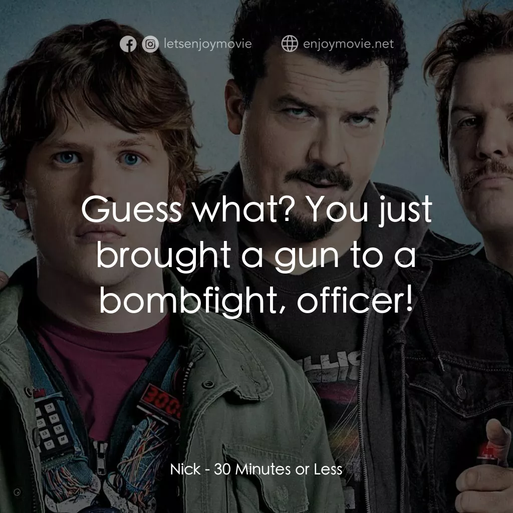 決戰 30 分電影對白：Nick:  Guess what? You just brought a gun to a bombfight, officer!
