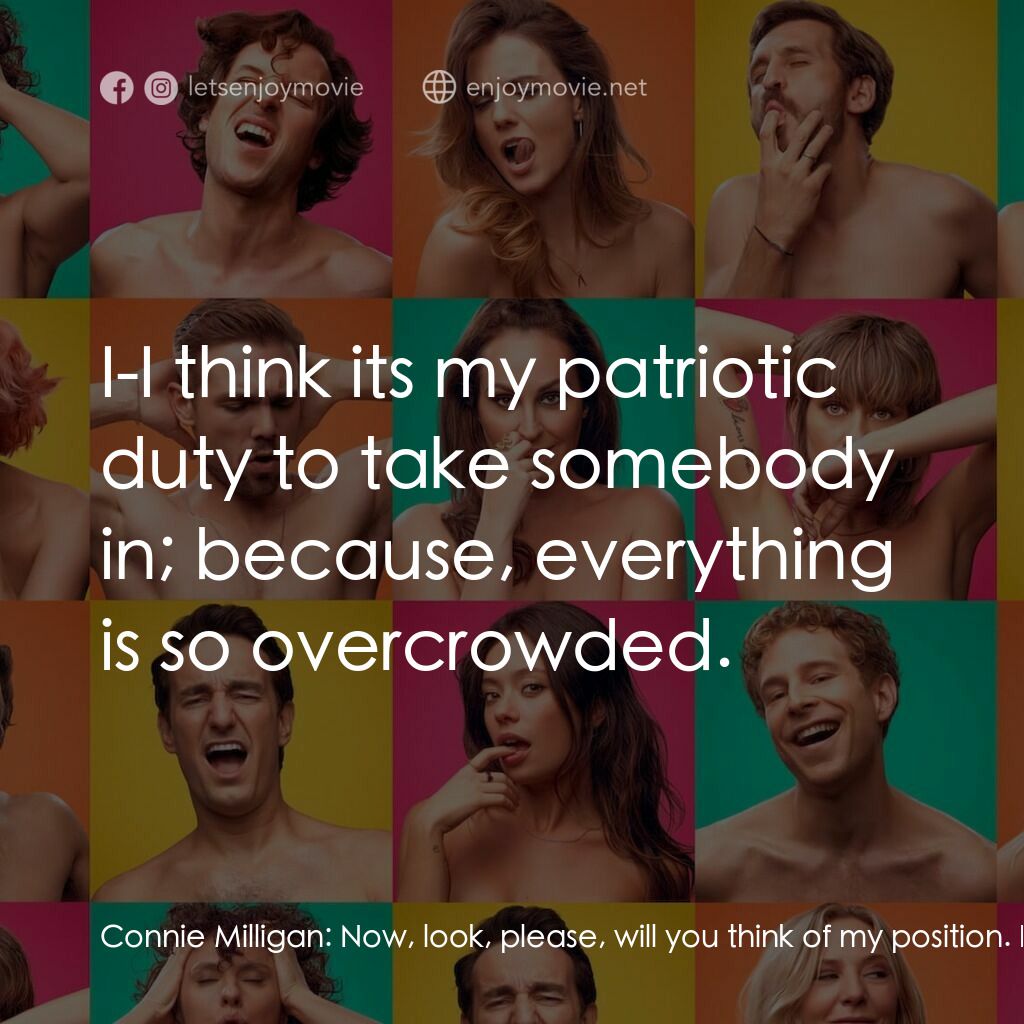 More the Merrier電影對白：Connie Milligan:  Now, look, please, will you think of my position. I can't go ar