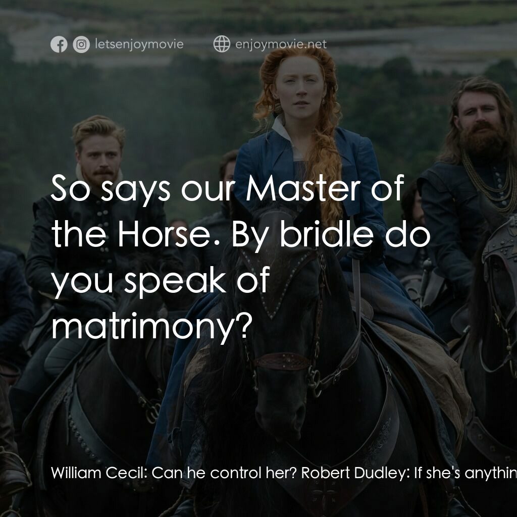 雙后傳電影對白：William Cecil:  Can he control her? Robert Dudley:  If she's anything like our Qu