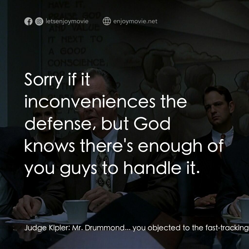 約翰葛里遜之造雨人電影對白：Judge Kipler:  Mr. Drummond... you objected to the fast-tracking of this case. Wh
