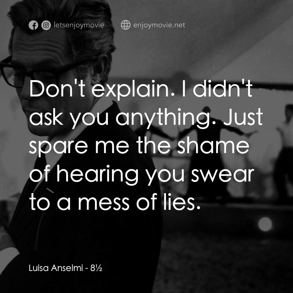 八部半電影對白：Luisa Anselmi:  Don't explain. I didn't ask you anything. Just spare me the shame