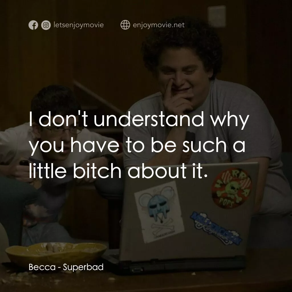 男孩我最壞 電影對白：Becca:  I don't understand why you have to be such a little bitch about it.