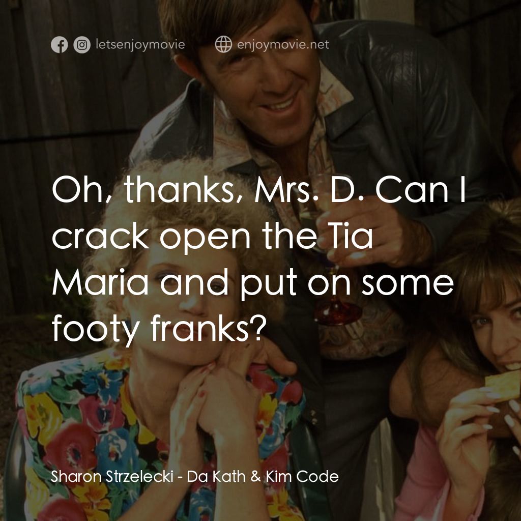 Da Kath & Kim Code電影對白：Sharon Strzelecki: Oh, thanks, Mrs. D. Can I crack open the Tia Maria and put on 