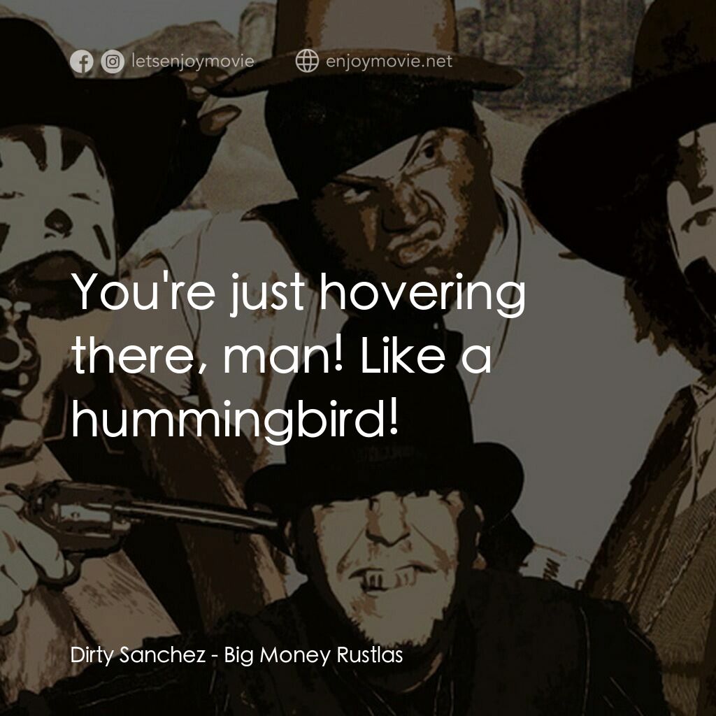 Big Money Rustlas電影對白：Dirty Sanchez:  You're just hovering there, man! Like a hummingbird!