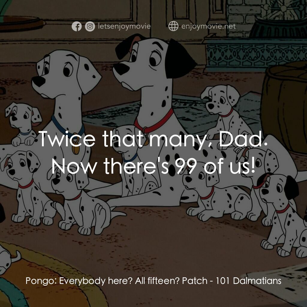 101斑點狗電影對白：Pongo:  Everybody here? All fifteen? Patch:  Twice that many, Dad. Now there's 99