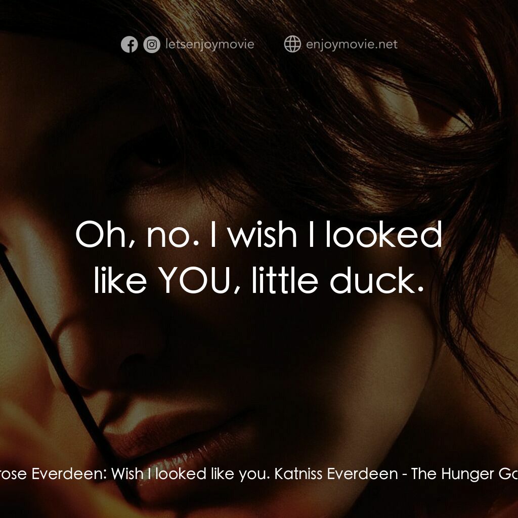 飢餓遊戲電影對白：Primrose Everdeen:  Wish I looked like you. Katniss Everdeen:  Oh, no. I wish I l