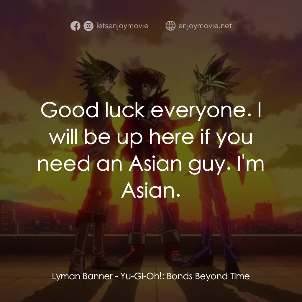 劇場版 遊☆戯☆王 ～超融合！時空を越えた絆～經典對白：Lyman Banner: Good luck everyone. I will be up here if you need an Asian guy. I'm Asian.