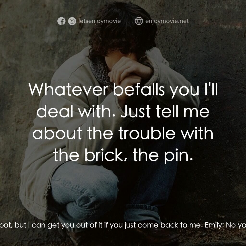 追兇電影對白：Brendan Frye:  You gotta come back to me, Em. Emily:  No! Brendan Frye:  You're i