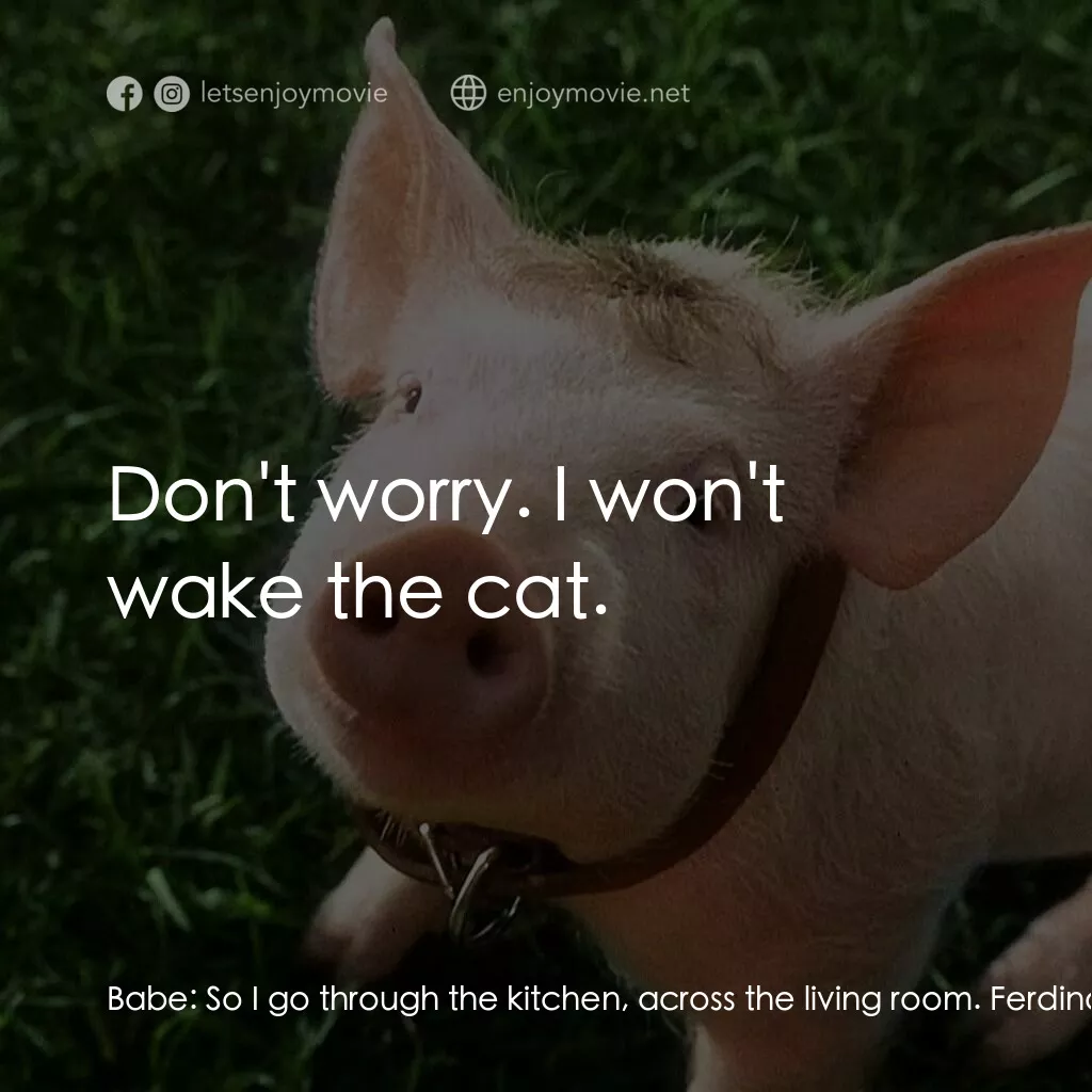 寶貝小豬嘜電影對白：Babe:  So I go through the kitchen, across the living room. Ferdinand:  Good, goo