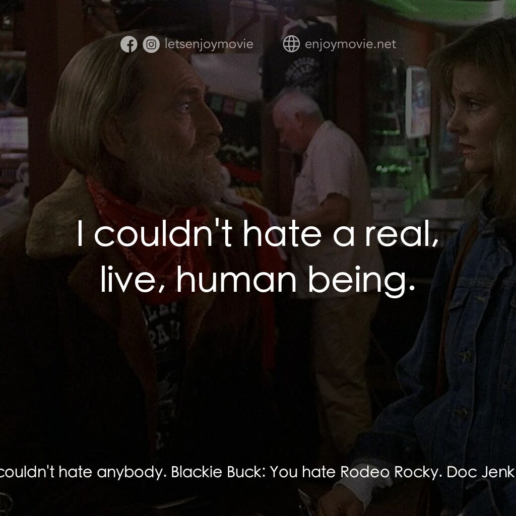 Songwriter電影對白：Doc Jenkins:  I couldn't hate anybody. Blackie Buck:  You hate Rodeo Rocky. Doc J