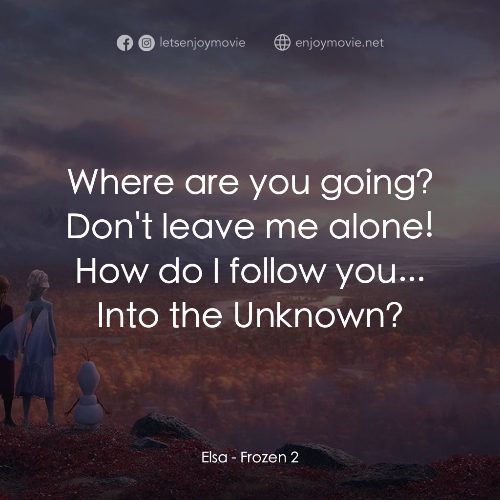 魔雪奇緣2電影對白：Elsa: Where are you going? Don't leave me alone! How do I follow you... Into the 