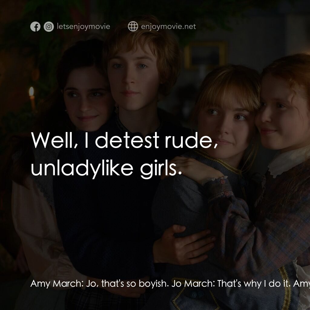 小婦人電影對白：Amy March:  Jo, that's so boyish. Jo March:  That's why I do it. Amy March:  Well