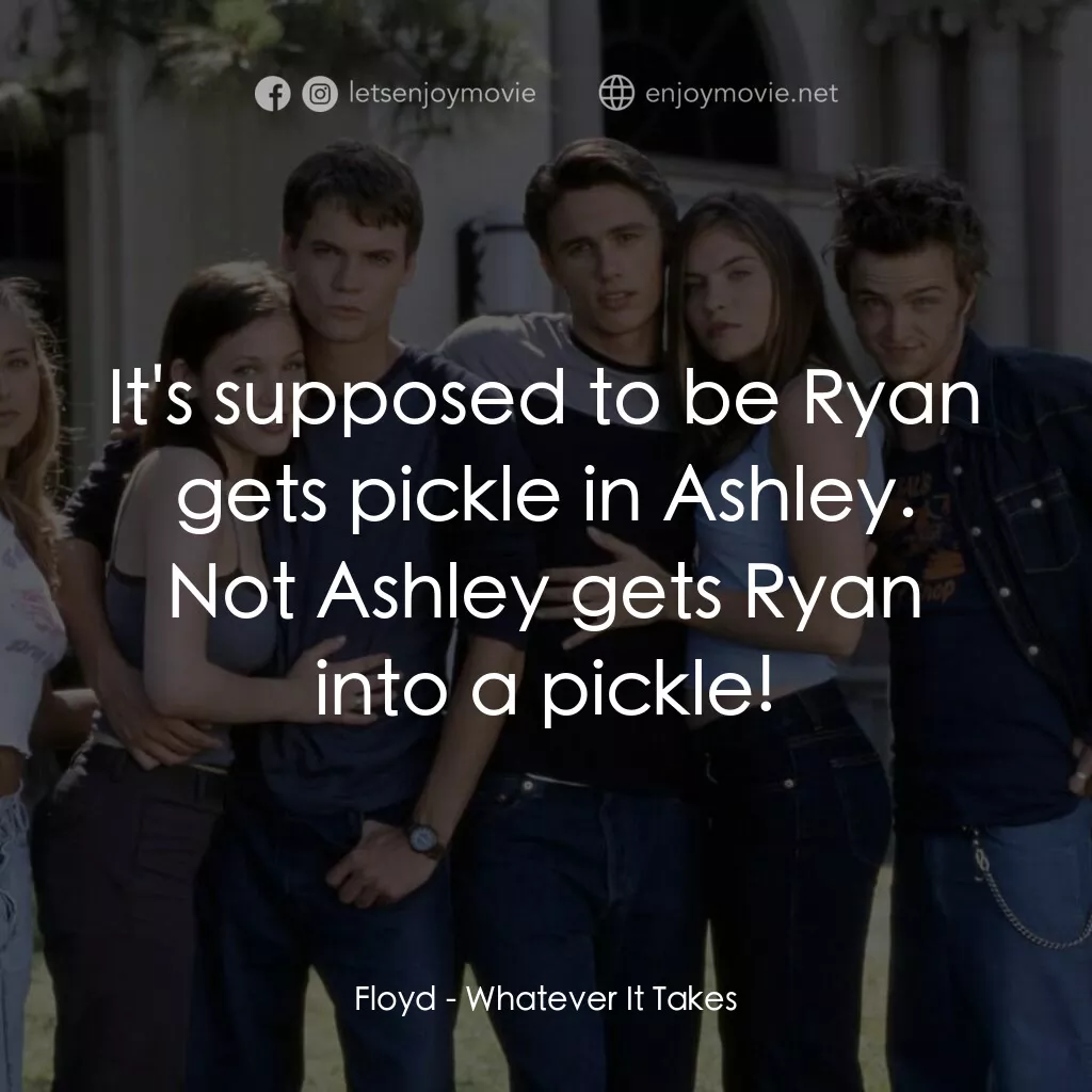 痞子把辣妹電影對白：Floyd:  It's supposed to be Ryan gets pickle in Ashley. Not Ashley gets Ryan into