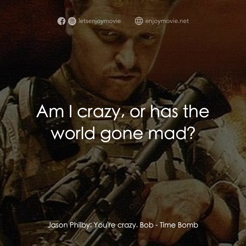 Time Bomb電影對白：Jason Philby:  You're crazy. Bob:  Am I crazy, or has the world gone mad?