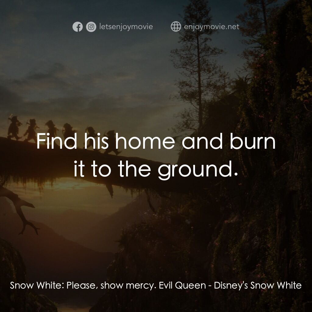 白雪公主電影對白：Snow White:  Please, show mercy. Evil Queen:  Find his home and burn it to the gr