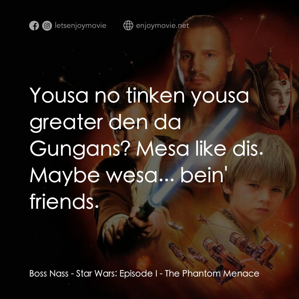 星球大戰前傳：魅影危機電影對白：Boss Nass: Yousa no tinken yousa greater den da Gungans? Mesa like dis. Maybe wes