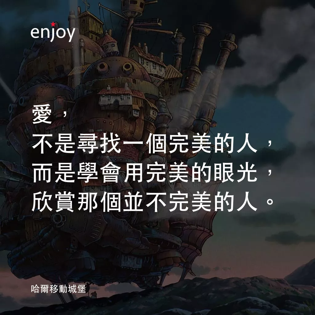 哈爾移動城堡電影對白：愛，不是尋找一個完美的人，而是學會用完美的眼光，欣賞那個並不完美的人。