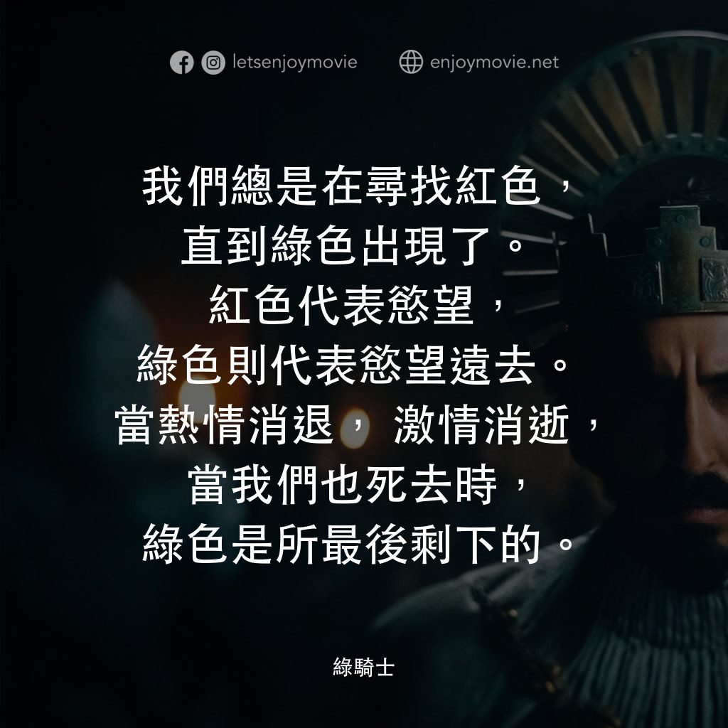 綠騎士電影對白：我們總是在尋找紅色，直到綠色出現了。 紅色代表慾望，綠色則代表慾望遠去。 當熱情消退，激情消逝，當我們也死去時，綠色是所最後剩下的。 
