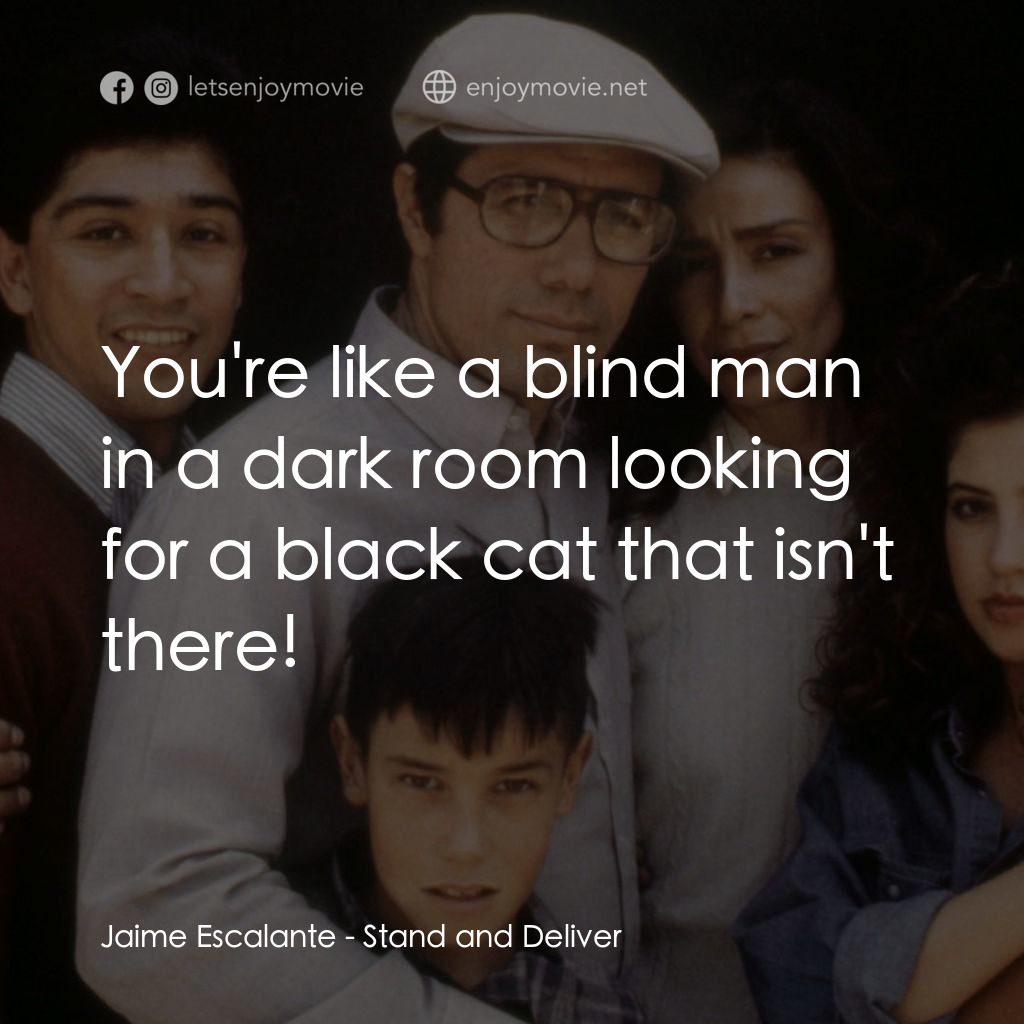 為人師表電影對白：Jaime Escalante: You're like a blind man in a dark room looking for a black cat t