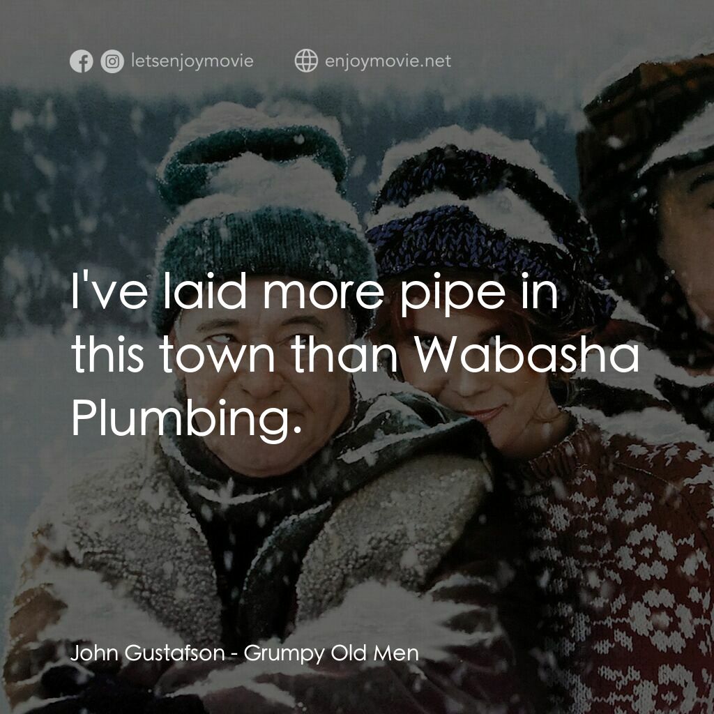 鬥氣老頑童電影對白：John Gustafson:  I've laid more pipe in this town than Wabasha Plumbing.