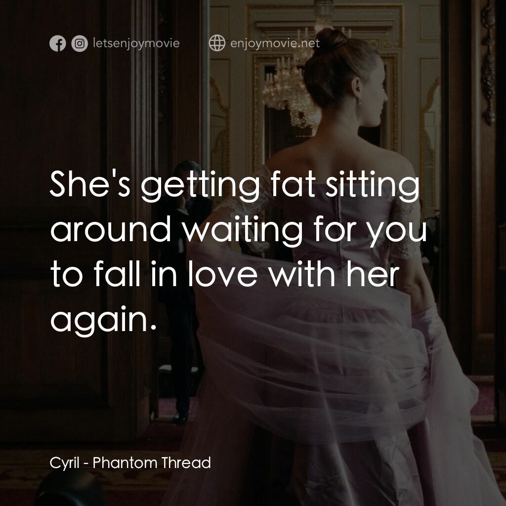 霓裳魅影電影對白：Cyril:  She's getting fat sitting around waiting for you to fall in love with her