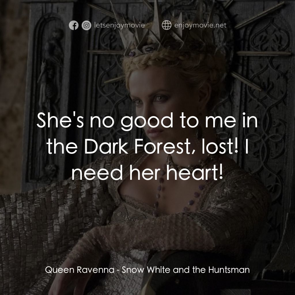 公主與狩獵者電影對白：Queen Ravenna: She's no good to me in the Dark Forest, lost! I need her heart!