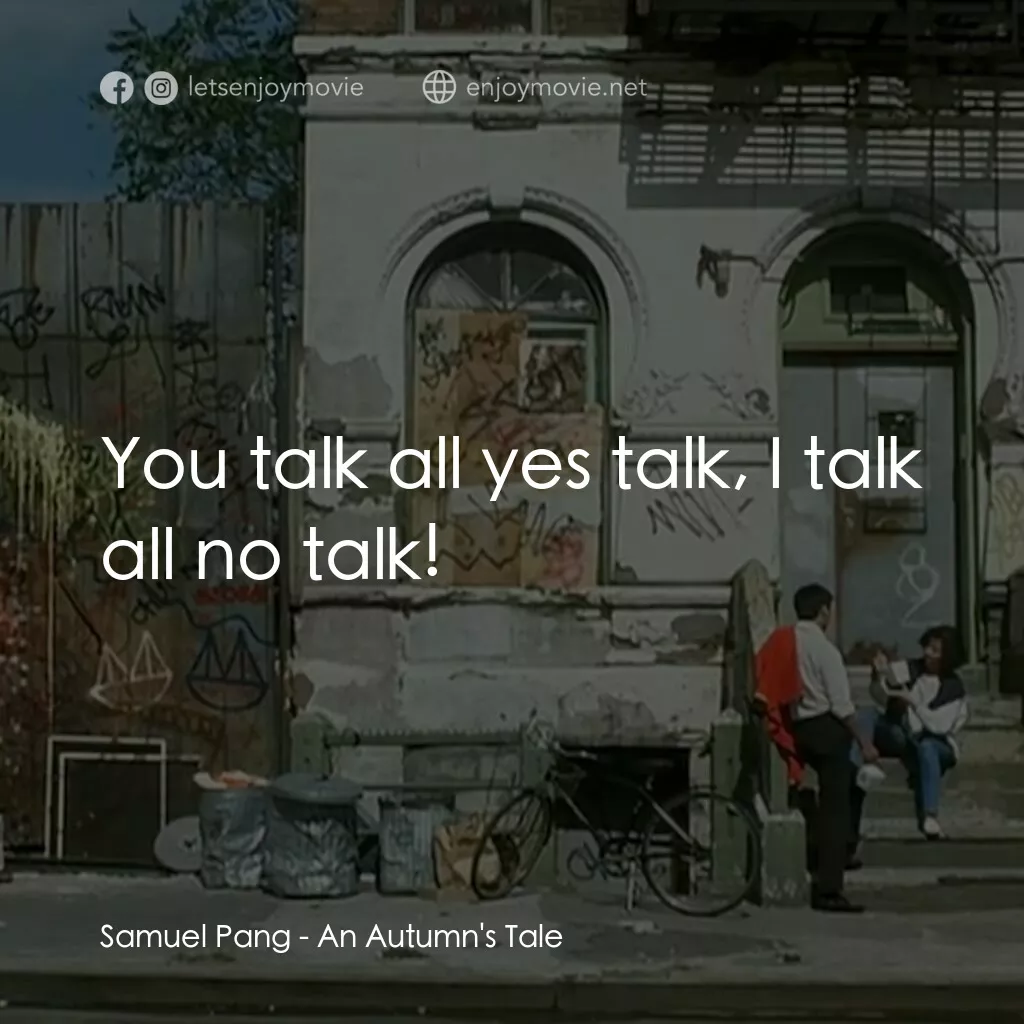 秋天的童話電影對白：Samuel Pang:  You talk all yes talk, I talk all no talk!